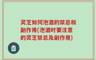 灵芝如何泡酒的禁忌和副作用(泡酒时要注意的灵芝禁忌及副作用)