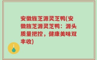 安徽旌芝源灵芝鸭(安徽旌芝源灵芝鸭：源头质量把控，健康美味双丰收)