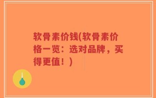 软骨素价钱(软骨素价格一览：选对品牌，买得更值！)