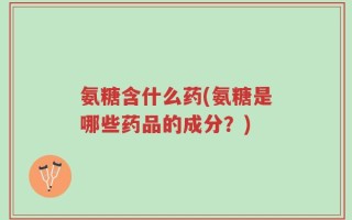 氨糖含什么药(氨糖是哪些药品的成分？)