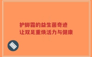 护脚霜的益生菌奇迹 让双足重焕活力与健康