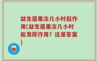 益生菌果冻几小时起作用(益生菌果冻几小时能发挥作用？这是答案)