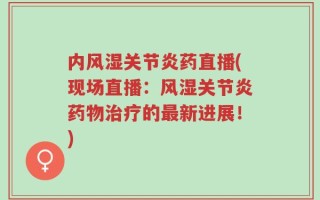 内风湿关节炎药直播(现场直播：风湿关节炎药物治疗的最新进展！)