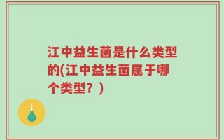 江中益生菌是什么类型的(江中益生菌属于哪个类型？)