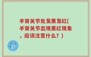 手背关节处发黑发红(手背关节出现黑红现象，应该注意什么？)