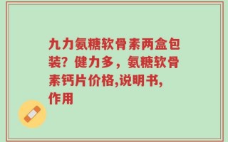 九力氨糖软骨素两盒包装？健力多，氨糖软骨素钙片价格,说明书,作用