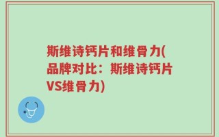 斯维诗钙片和维骨力(品牌对比：斯维诗钙片VS维骨力)