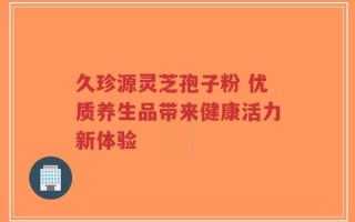 久珍源灵芝孢子粉 优质养生品带来健康活力新体验