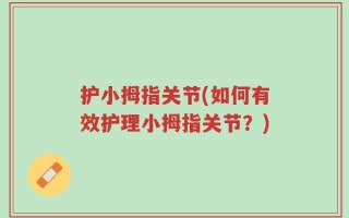 护小拇指关节(如何有效护理小拇指关节？)