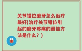 关节错位磨牙怎么治疗最好(治疗关节错位引起的磨牙疼痛的最佳方法是什么？)