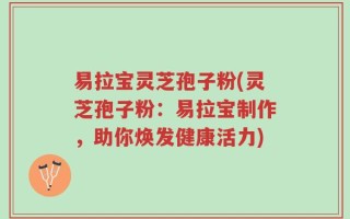 易拉宝灵芝孢子粉(灵芝孢子粉：易拉宝制作，助你焕发健康活力)