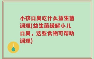 小孩口臭吃什么益生菌调理(益生菌缓解小儿口臭，这些食物可帮助调理)
