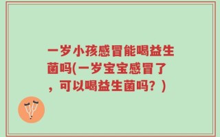 一岁小孩感冒能喝益生菌吗(一岁宝宝感冒了，可以喝益生菌吗？)
