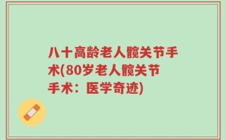 八十高龄老人髋关节手术(80岁老人髋关节手术：医学奇迹)