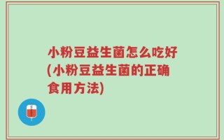 小粉豆益生菌怎么吃好(小粉豆益生菌的正确食用方法)