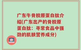 广东牛骨胶原蛋白肽介绍(广东出产的骨胶原蛋白肽：寻常食品中强劲的肌肤营养成分)