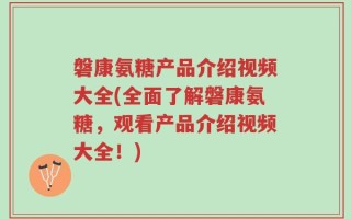磐康氨糖产品介绍视频大全(全面了解磐康氨糖，观看产品介绍视频大全！)