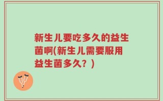 新生儿要吃多久的益生菌啊(新生儿需要服用益生菌多久？)