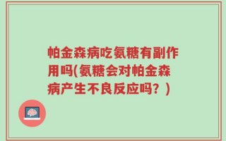 帕金森病吃氨糖有副作用吗(氨糖会对帕金森病产生不良反应吗？)