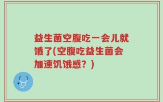 益生菌空腹吃一会儿就饿了(空腹吃益生菌会加速饥饿感？)