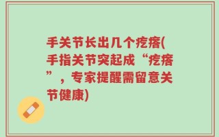 手关节长出几个疙瘩(手指关节突起成“疙瘩”，专家提醒需留意关节健康)
