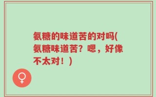 氨糖的味道苦的对吗(氨糖味道苦？嗯，好像不太对！)