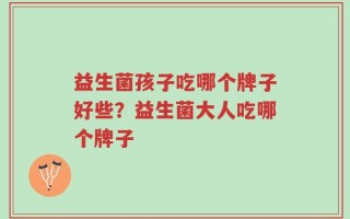 益生菌孩子吃哪个牌子好些？益生菌大人吃哪个牌子