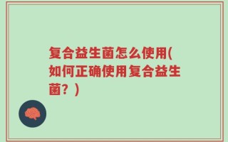 复合益生菌怎么使用(如何正确使用复合益生菌？)