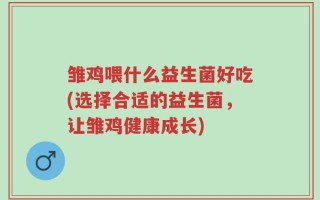 雏鸡喂什么益生菌好吃(选择合适的益生菌，让雏鸡健康成长)
