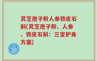 灵芝孢子粉人参铁皮石斛(灵芝孢子粉、人参、铁皮石斛：三宝护身方案)
