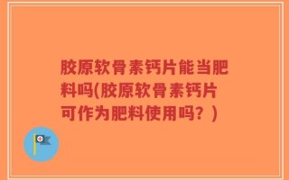 胶原软骨素钙片能当肥料吗(胶原软骨素钙片可作为肥料使用吗？)