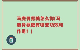 马鹿骨氨糖怎么样(马鹿骨氨糖有哪些功效和作用？)