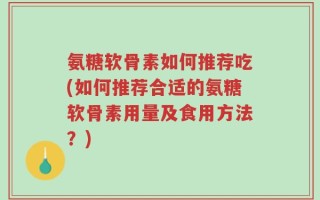 氨糖软骨素如何推荐吃(如何推荐合适的氨糖软骨素用量及食用方法？)