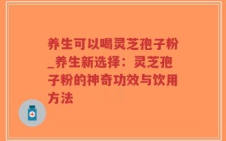养生可以喝灵芝孢子粉_养生新选择：灵芝孢子粉的神奇功效与饮用方法