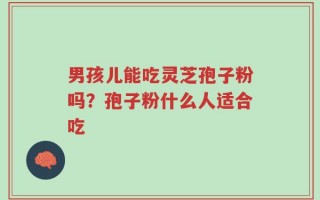 男孩儿能吃灵芝孢子粉吗？孢子粉什么人适合吃