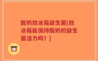 酸奶放冰箱益生菌(放冰箱能保持酸奶的益生菌活力吗？)