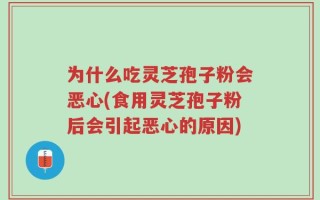 为什么吃灵芝孢子粉会恶心(食用灵芝孢子粉后会引起恶心的原因)