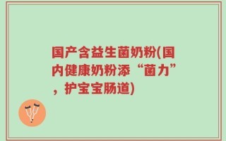国产含益生菌奶粉(国内健康奶粉添“菌力”，护宝宝肠道)