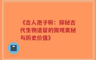 《古人孢子粉：探秘古代生物遗留的微观奥秘与历史价值》
