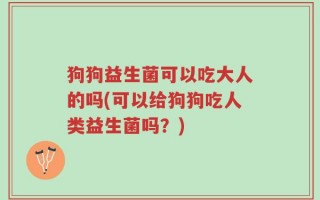 狗狗益生菌可以吃大人的吗(可以给狗狗吃人类益生菌吗？)
