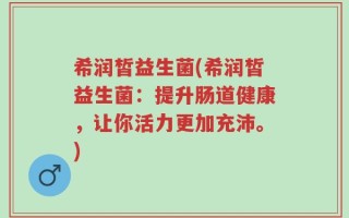 希润皙益生菌(希润皙益生菌：提升肠道健康，让你活力更加充沛。)