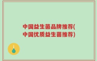 中国益生菌品牌推荐(中国优质益生菌推荐)
