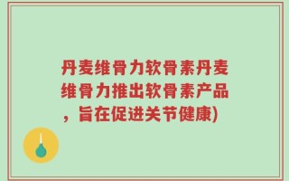 丹麦维骨力软骨素丹麦维骨力推出软骨素产品，旨在促进关节健康)