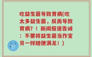 吃益生菌导致胃病(吃太多益生菌，反而导致胃病？！新闻报道告诫：不要将益生菌当作宝贝一样随便满足！)