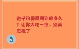 孢子粉保质期到底多久？让你大吃一惊，别再忽视了