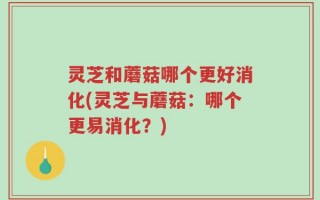 灵芝和蘑菇哪个更好消化(灵芝与蘑菇：哪个更易消化？)