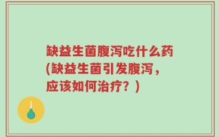 缺益生菌腹泻吃什么药(缺益生菌引发腹泻，应该如何治疗？)