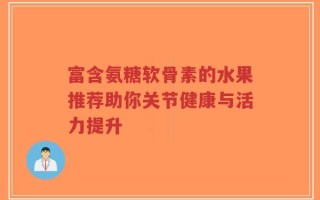 富含氨糖软骨素的水果推荐助你关节健康与活力提升