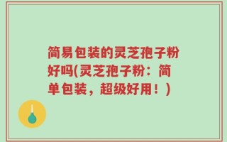 简易包装的灵芝孢子粉好吗(灵芝孢子粉：简单包装，超级好用！)