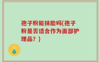 孢子粉能抹脸吗(孢子粉是否适合作为面部护理品？)